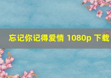 忘记你记得爱情 1080p 下载